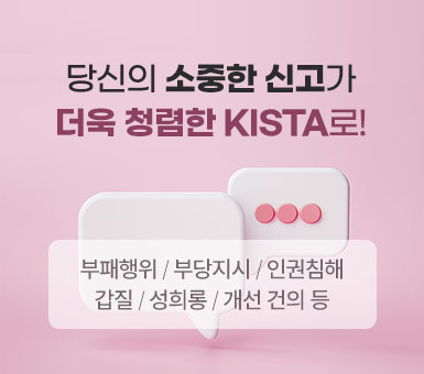 당신의 소중한 신고가 더욱 청렴한 KISTA로! 부패행위/부당지시/인권침해/ 갑질/ 성희롱/ 개선건의 등