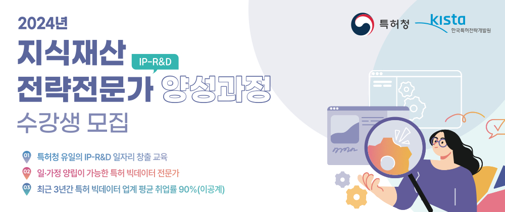 2024년 지식재산 전략전문가(IP-R&D) 양성과정 수강생 모집/특허청 유일의 IP-R&D 일자리 창출 교육/일가정 양립이 가능한 특허 빅데이터 전문가/최근 3년간 특허 빅데이터 업계 평균 취업율 90%(이공계)/특허청, 한국특허전략개발원
